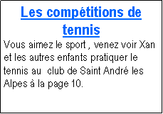 Zone de Texte: Les comptitions de tennis Vous aimez le sport , venez voir Xan et les autres enfants pratiquer le tennis au  club de Saint Andr les Alpes  la page 10.